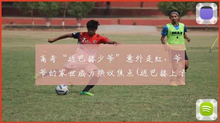 高考“迈巴赫少爷”意外走红，爷爷的家世成为热议焦点(迈巴赫上学)