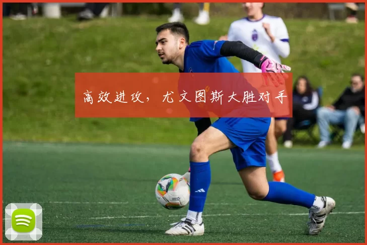 高效进攻，尤文图斯大胜对手